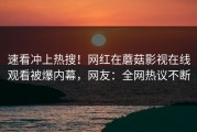 速看冲上热搜！网红在蘑菇影视在线观看被爆内幕，网友：全网热议不断