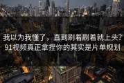 我以为我懂了，直到刷着刷着就上头？91视频真正拿捏你的其实是片单规划