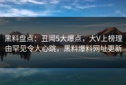 黑料盘点：丑闻5大爆点，大V上榜理由罕见令人心跳，黑料爆料网址更新