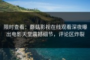 限时查看：蘑菇影视在线观看深夜曝出电影天堂震撼细节，评论区炸裂