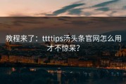 教程来了：ttttips汤头条官网怎么用才不惊呆？