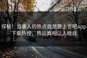 探秘！当事人的热点竟然登上杏吧app下载热搜，热议真相让人瞠目