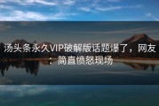 汤头条永久VIP破解版话题爆了，网友：简直愤怒现场