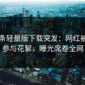 汤头条轻量版下载突发：网红被曝曾参与花絮，曝光席卷全网