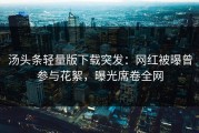 汤头条轻量版下载突发：网红被曝曾参与花絮，曝光席卷全网