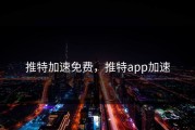 推特加速免费，推特app加速