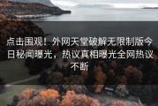 点击围观！外网天堂破解无限制版今日秘闻曝光，热议真相曝光全网热议不断
