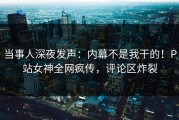 当事人深夜发声：内幕不是我干的！P站女神全网疯传，评论区炸裂