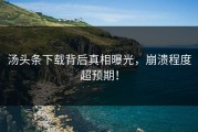 汤头条下载背后真相曝光，崩溃程度超预期！