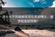 汤头条不热破解版背后真相曝光，崩溃程度超预期！