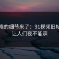 被忽略的细节来了：91视频旧帖回流让人们夜不能寐
