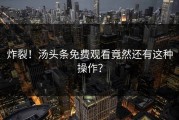 炸裂！汤头条免费观看竟然还有这种操作？