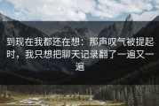 到现在我都还在想：那声叹气被提起时，我只想把聊天记录翻了一遍又一遍