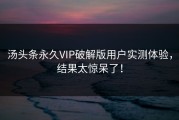 汤头条永久VIP破解版用户实测体验，结果太惊呆了！