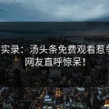 现场实录：汤头条免费观看惹争议，网友直呼惊呆！