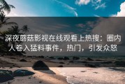 深夜蘑菇影视在线观看上热搜：圈内人卷入猛料事件，热门，引发众怒