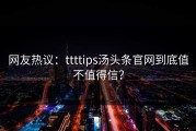 网友热议：ttttips汤头条官网到底值不值得信？