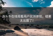 汤头条在线观看用户实测体验，结果太出圈了！