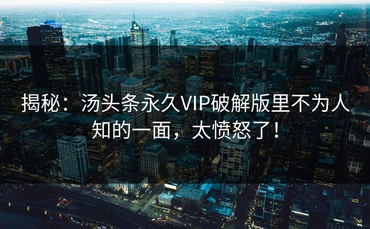 揭秘：汤头条永久VIP破解版里不为人知的一面，太愤怒了！