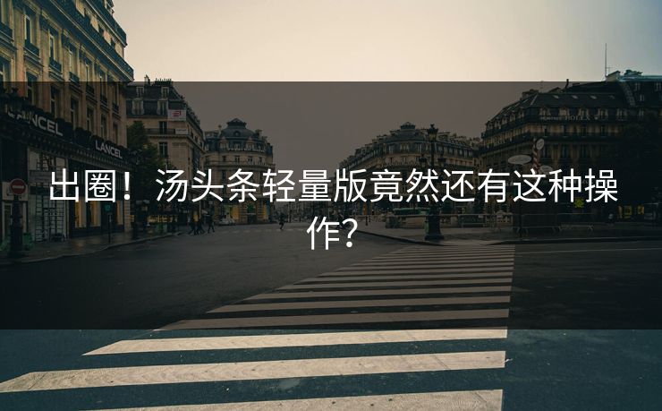 出圈！汤头条轻量版竟然还有这种操作？