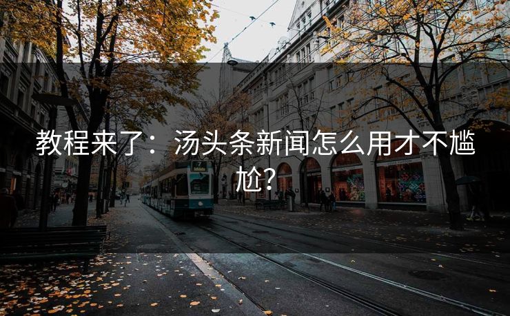 教程来了：汤头条新闻怎么用才不尴尬？