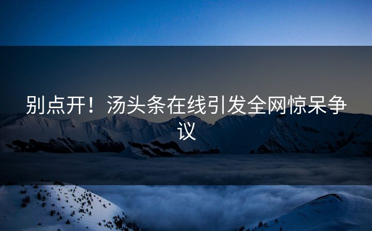 别点开！汤头条在线引发全网惊呆争议