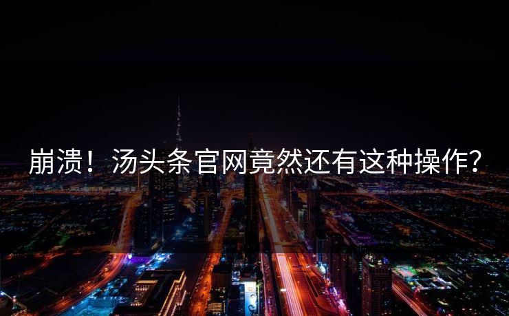 崩溃！汤头条官网竟然还有这种操作？