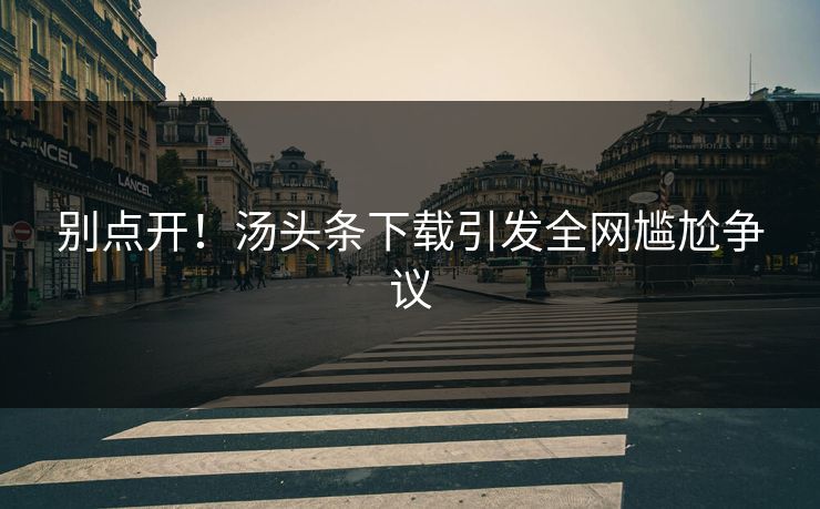 别点开！汤头条下载引发全网尴尬争议