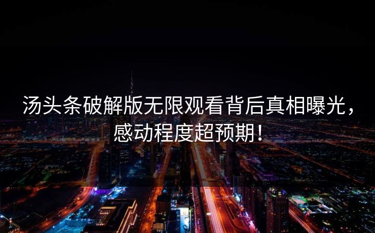 汤头条破解版无限观看背后真相曝光，感动程度超预期！