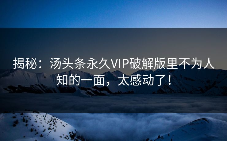 揭秘：汤头条永久VIP破解版里不为人知的一面，太感动了！