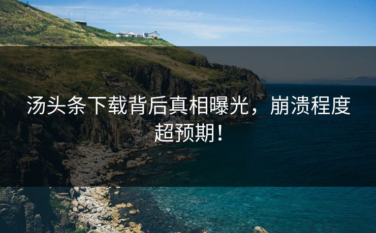 汤头条下载背后真相曝光，崩溃程度超预期！