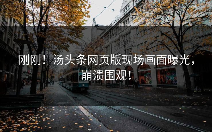 刚刚！汤头条网页版现场画面曝光，崩溃围观！