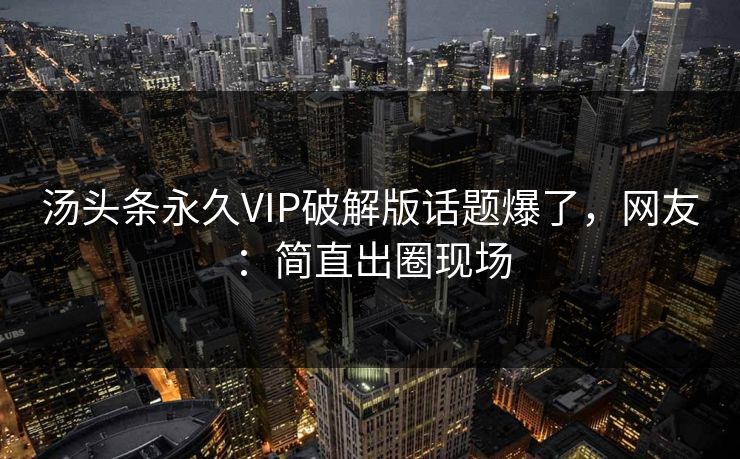 汤头条永久VIP破解版话题爆了，网友：简直出圈现场