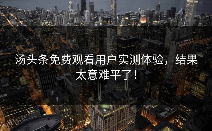 汤头条免费观看用户实测体验，结果太意难平了！