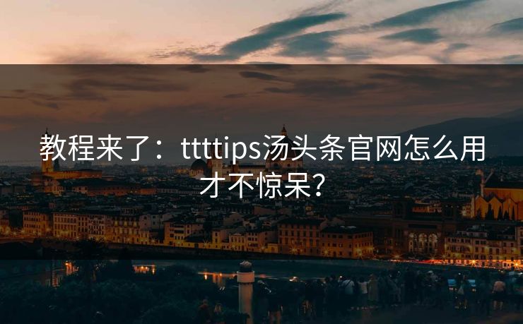 教程来了：ttttips汤头条官网怎么用才不惊呆？