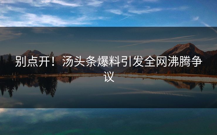 别点开！汤头条爆料引发全网沸腾争议