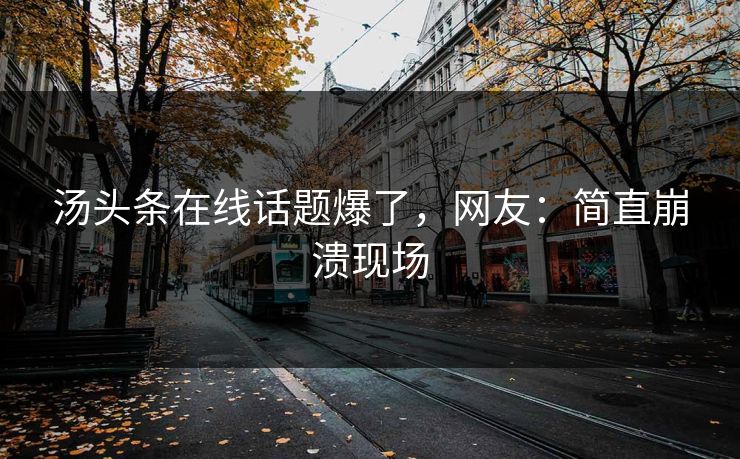 汤头条在线话题爆了，网友：简直崩溃现场