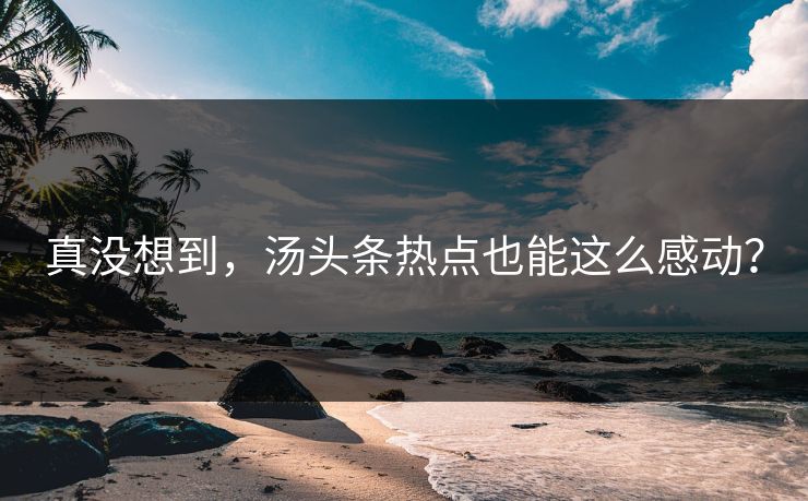 真没想到，汤头条热点也能这么感动？