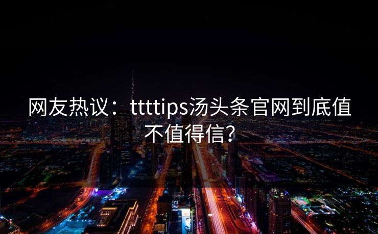 网友热议：ttttips汤头条官网到底值不值得信？