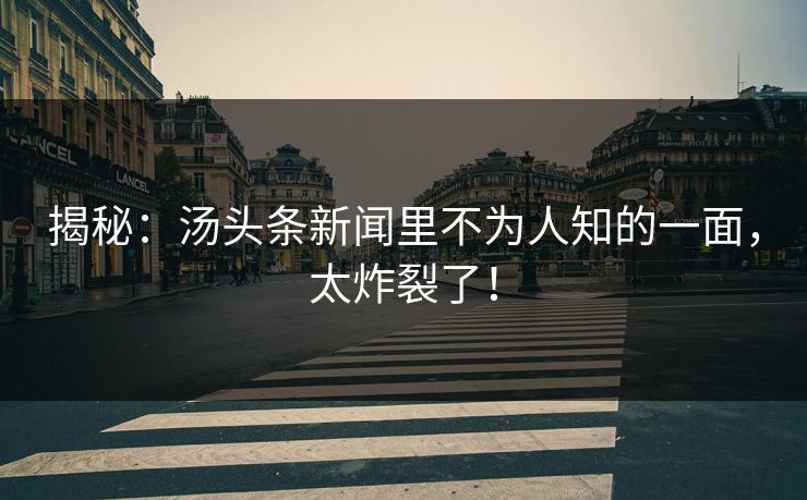 揭秘：汤头条新闻里不为人知的一面，太炸裂了！