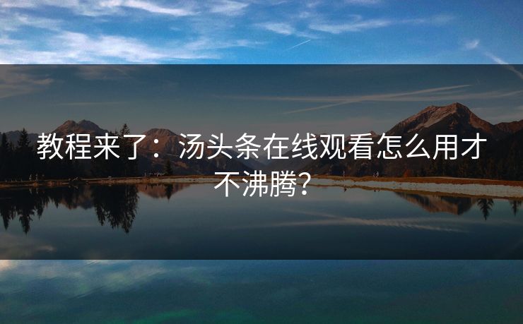 教程来了：汤头条在线观看怎么用才不沸腾？
