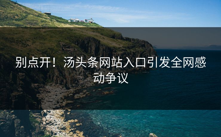 别点开！汤头条网站入口引发全网感动争议