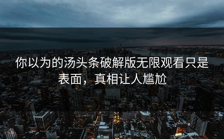 你以为的汤头条破解版无限观看只是表面，真相让人尴尬