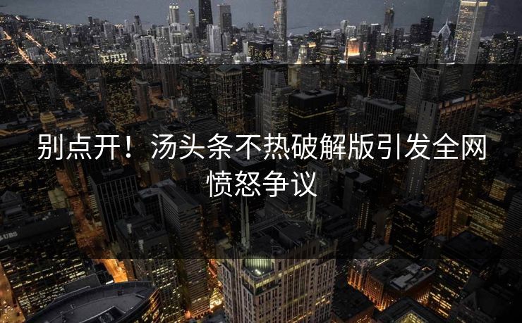 别点开！汤头条不热破解版引发全网愤怒争议