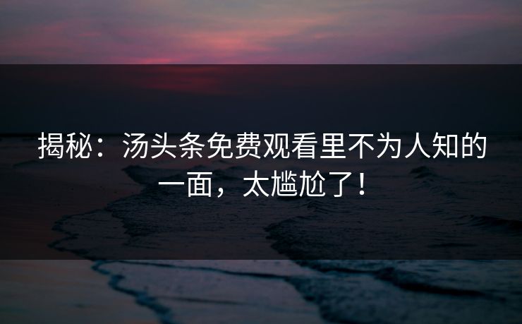 揭秘：汤头条免费观看里不为人知的一面，太尴尬了！