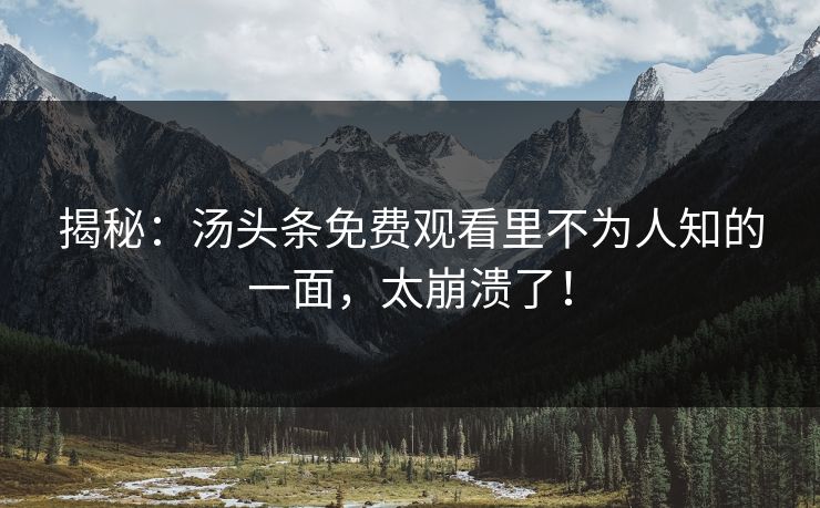 揭秘：汤头条免费观看里不为人知的一面，太崩溃了！
