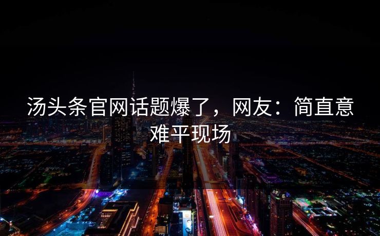 汤头条官网话题爆了，网友：简直意难平现场