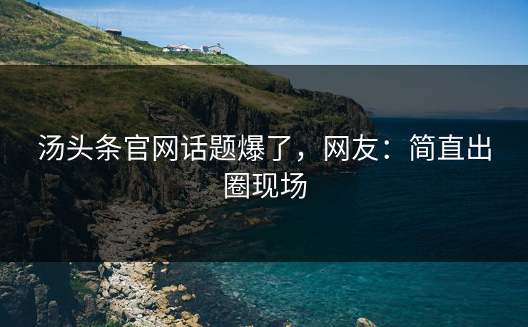 汤头条官网话题爆了，网友：简直出圈现场