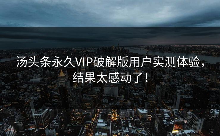 汤头条永久VIP破解版用户实测体验，结果太感动了！