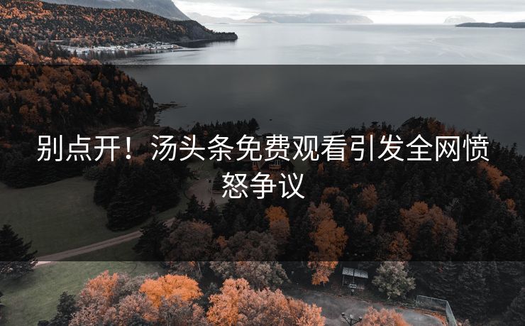 别点开！汤头条免费观看引发全网愤怒争议